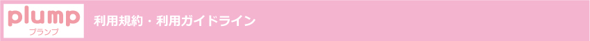 ぽっちゃり女子・ぽちゃ子・ぷに子・マシュマロ女子と、ぽっちゃり好き男子の出会いコミュニティ「plump」　利用規約